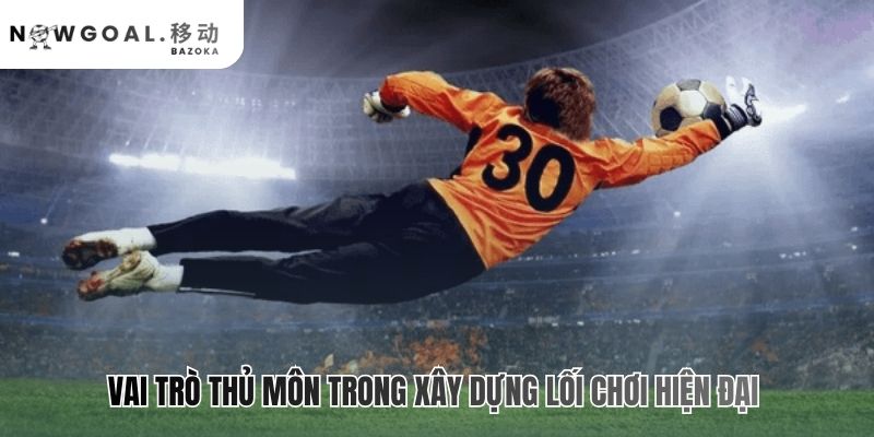 Vai trò thủ môn trong chiến thuật hiện đại tạo lợi thế hơn người